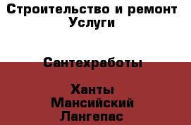 Строительство и ремонт Услуги - Сантехработы. Ханты-Мансийский,Лангепас г.